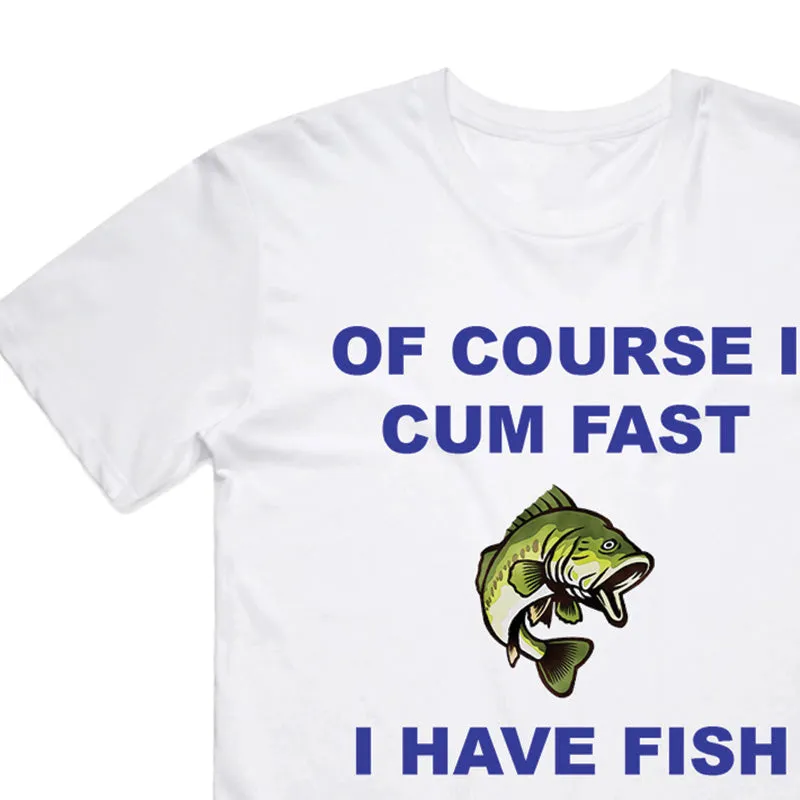 Of course I Cum Fast I have Fish to Catch T-Shirt