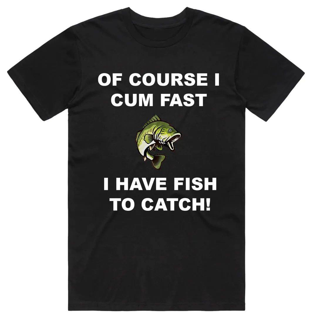 Of course I Cum Fast I have Fish to Catch T-Shirt
