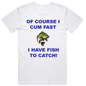 Of course I Cum Fast I have Fish to Catch T-Shirt