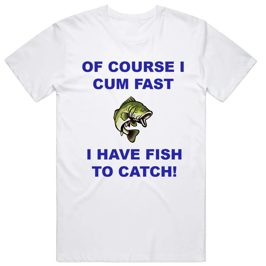 Of course I Cum Fast I have Fish to Catch T-Shirt