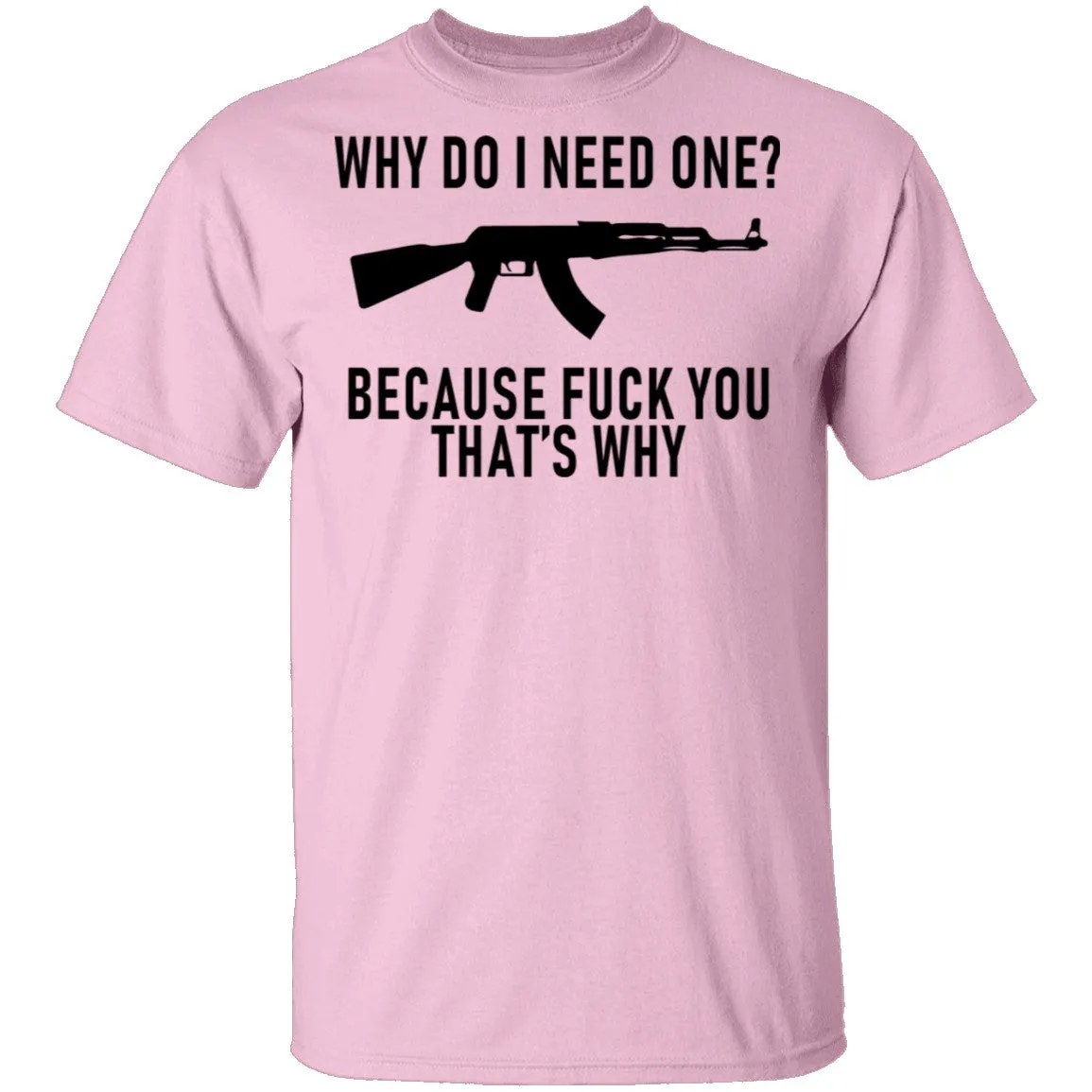 Why Do I Need One Because Fuck You That's Why T-Shirt
