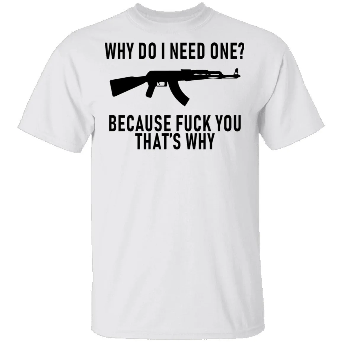 Why Do I Need One Because Fuck You That's Why T-Shirt