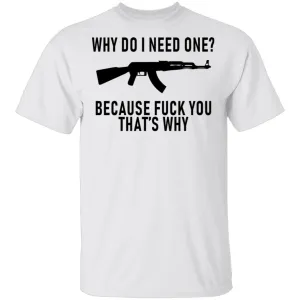 Why Do I Need One Because Fuck You That's Why T-Shirt